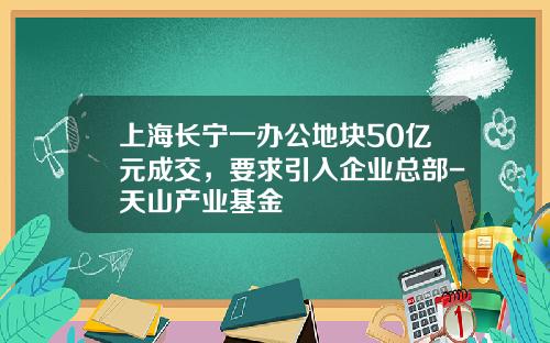 上海长宁一办公地块50亿元成交，要求引入企业总部-天山产业基金