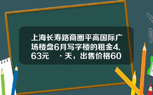 上海长寿路商圈平高国际广场楼盘6月写字楼的租金4.63元㎡·天，出售价格60858元㎡-上海平高房产开发有限公司