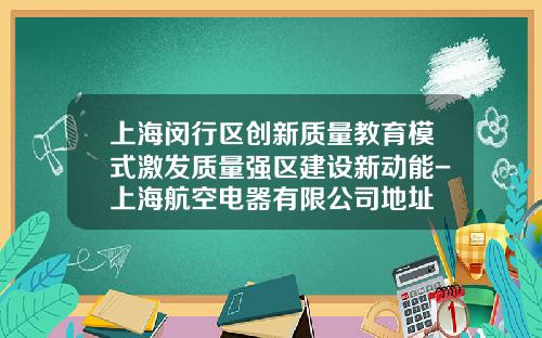 上海闵行区创新质量教育模式激发质量强区建设新动能-上海航空电器有限公司地址
