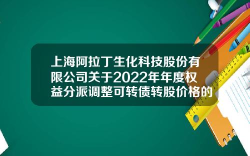 上海阿拉丁生化科技股份有限公司关于2022年年度权益分派调整可转债转股价格的公告-上海股票资讯网官方网站