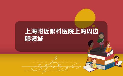 上海附近眼科医院上海周边眼镜城