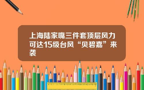 上海陆家嘴三件套顶层风力可达15级台风“贝碧嘉”来袭
