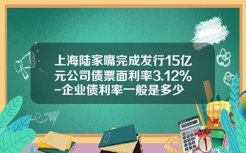 上海陆家嘴完成发行15亿元公司债票面利率3.12%-企业债利率一般是多少