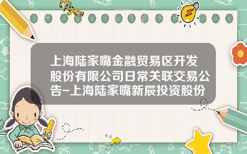 上海陆家嘴金融贸易区开发股份有限公司日常关联交易公告-上海陆家嘴新辰投资股份有限公司