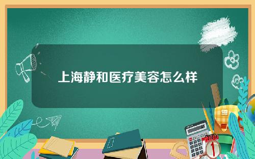 上海静和医疗美容怎么样