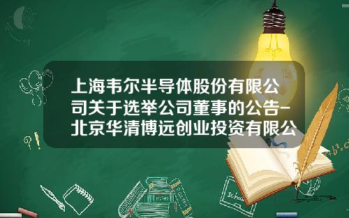 上海韦尔半导体股份有限公司关于选举公司董事的公告-北京华清博远创业投资有限公司