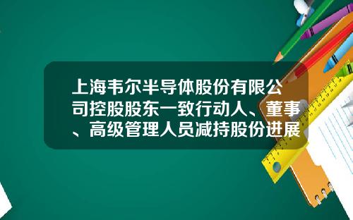 上海韦尔半导体股份有限公司控股股东一致行动人、董事、高级管理人员减持股份进展公告-上海韦尔半导体股份有限公司