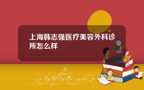 上海韩志强医疗美容外科诊所怎么样