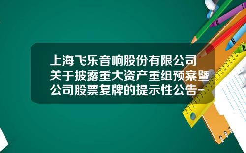 上海飞乐音响股份有限公司关于披露重大资产重组预案暨公司股票复牌的提示性公告-上海飞乐电子信息有限公司