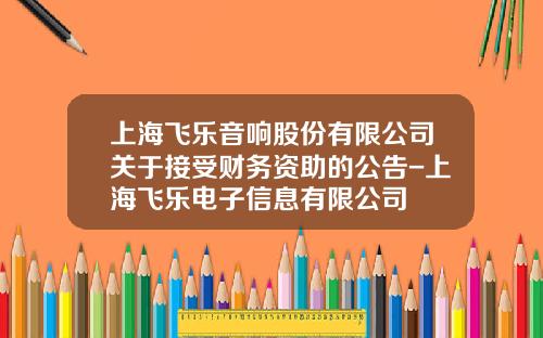 上海飞乐音响股份有限公司关于接受财务资助的公告-上海飞乐电子信息有限公司