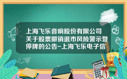 上海飞乐音响股份有限公司关于股票撤销退市风险警示暨停牌的公告-上海飞乐电子信息有限公司