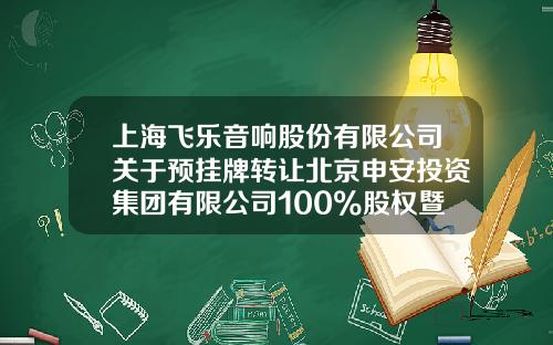 上海飞乐音响股份有限公司关于预挂牌转让北京申安投资集团有限公司100%股权暨重大资产出售的提示性公告-上海飞乐公司