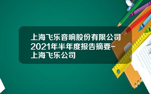 上海飞乐音响股份有限公司2021年半年度报告摘要-上海飞乐公司