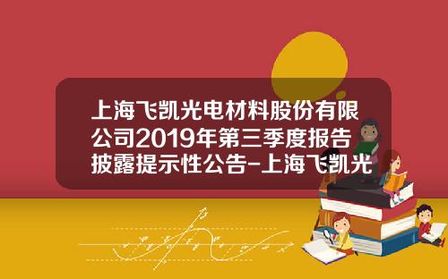 上海飞凯光电材料股份有限公司2019年第三季度报告披露提示性公告-上海飞凯光电材料股份有限公司拟深交所上市
