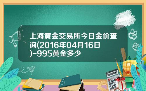 上海黄金交易所今日金价查询(2016年04月16日)-995黄金多少