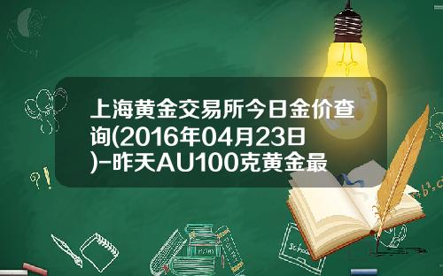 上海黄金交易所今日金价查询(2016年04月23日)-昨天AU100克黄金最高价多少