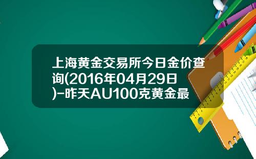 上海黄金交易所今日金价查询(2016年04月29日)-昨天AU100克黄金最高价多少