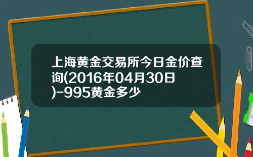 上海黄金交易所今日金价查询(2016年04月30日)-995黄金多少