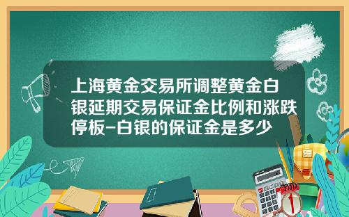 上海黄金交易所调整黄金白银延期交易保证金比例和涨跌停板-白银的保证金是多少