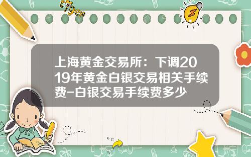上海黄金交易所：下调2019年黄金白银交易相关手续费-白银交易手续费多少