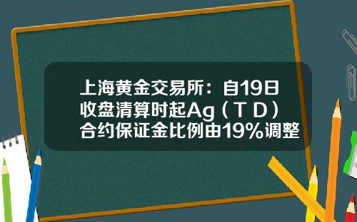 上海黄金交易所：自19日收盘清算时起Ag（T+D）合约保证金比例由19%调整至16%-黄金td超期费多少天