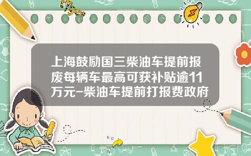 上海鼓励国三柴油车提前报废每辆车最高可获补贴逾11万元-柴油车提前打报费政府补偿多少