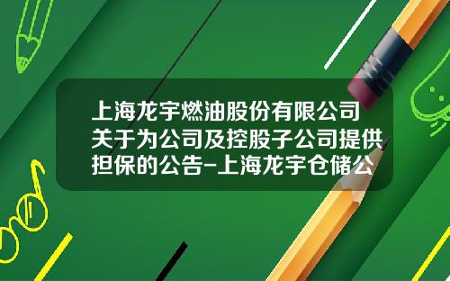 上海龙宇燃油股份有限公司关于为公司及控股子公司提供担保的公告-上海龙宇仓储公司业务范围