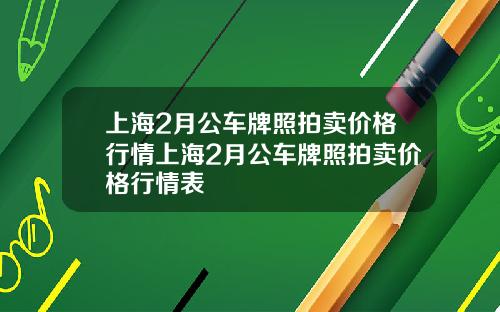 上海2月公车牌照拍卖价格行情上海2月公车牌照拍卖价格行情表