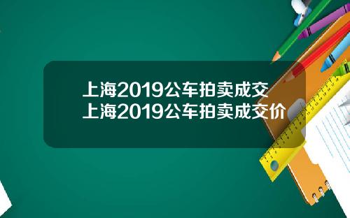 上海2019公车拍卖成交上海2019公车拍卖成交价