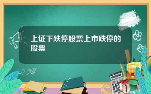 上证下跌停股票上市跌停的股票