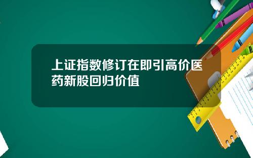 上证指数修订在即引高价医药新股回归价值
