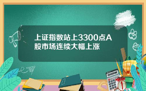 上证指数站上3300点A股市场连续大幅上涨