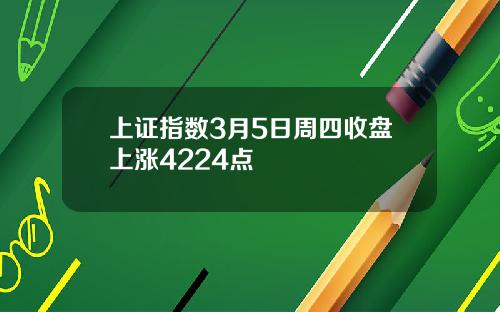 上证指数3月5日周四收盘上涨4224点