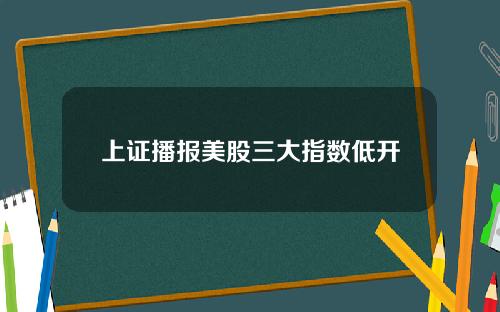 上证播报美股三大指数低开