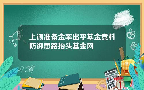 上调准备金率出乎基金意料防御思路抬头基金网