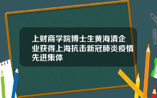 上财商学院博士生黄海清企业获得上海抗击新冠肺炎疫情先进集体
