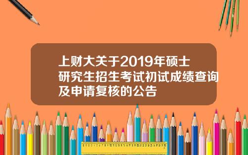 上财大关于2019年硕士研究生招生考试初试成绩查询及申请复核的公告