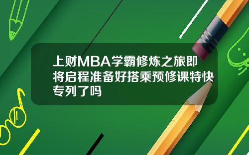 上财MBA学霸修炼之旅即将启程准备好搭乘预修课特快专列了吗
