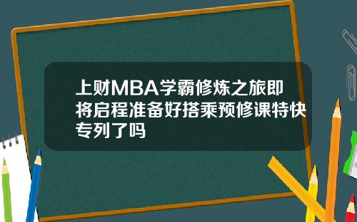 上财MBA学霸修炼之旅即将启程准备好搭乘预修课特快专列了吗