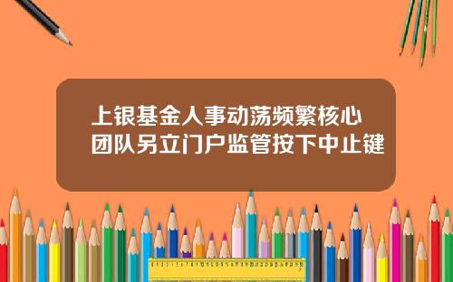 上银基金人事动荡频繁核心团队另立门户监管按下中止键