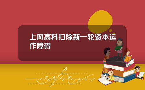 上风高科扫除新一轮资本运作障碍