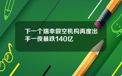 下一个瑞幸做空机构再度出手一夜暴跌140亿