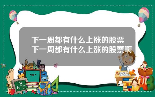 下一周都有什么上涨的股票下一周都有什么上涨的股票啊