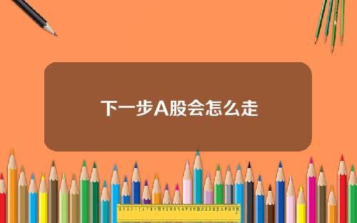 下一步A股会怎么走
