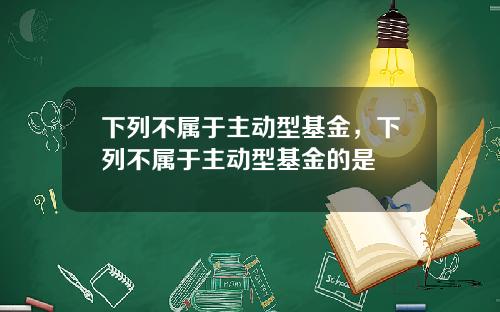 下列不属于主动型基金，下列不属于主动型基金的是