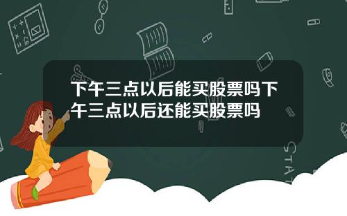 下午三点以后能买股票吗下午三点以后还能买股票吗