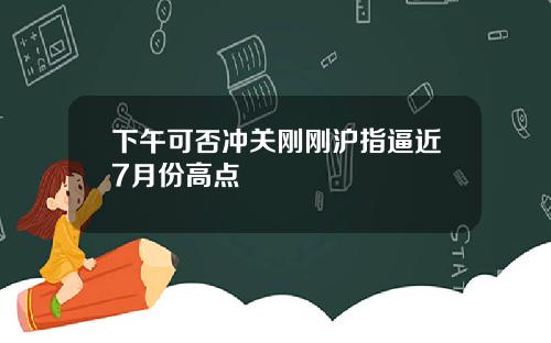 下午可否冲关刚刚沪指逼近7月份高点