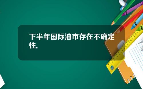 下半年国际油市存在不确定性.