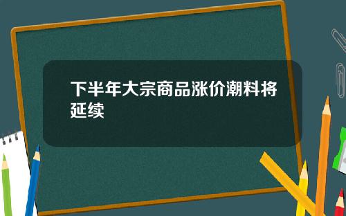 下半年大宗商品涨价潮料将延续