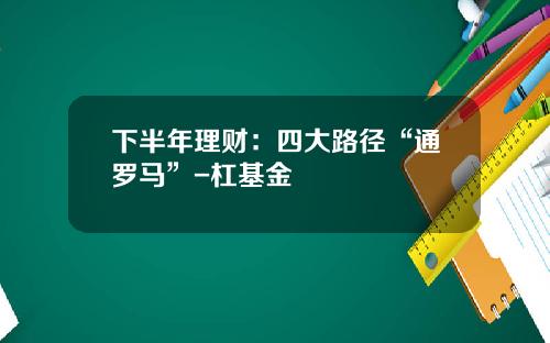 下半年理财：四大路径“通罗马”-杠基金